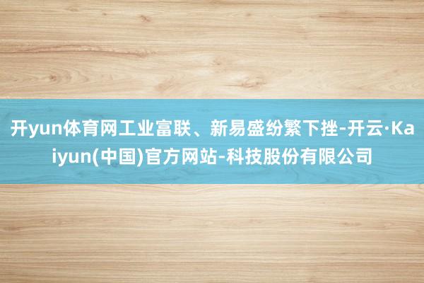 开yun体育网工业富联、新易盛纷繁下挫-开云·Kaiyun( 开yun体育网工业富联、新易盛纷繁下挫-开云·Kaiyun(