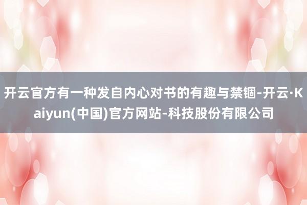 开云官方有一种发自内心对书的有趣与禁锢-开云·Kaiyun(中国)官方网站-科技股份有限公司