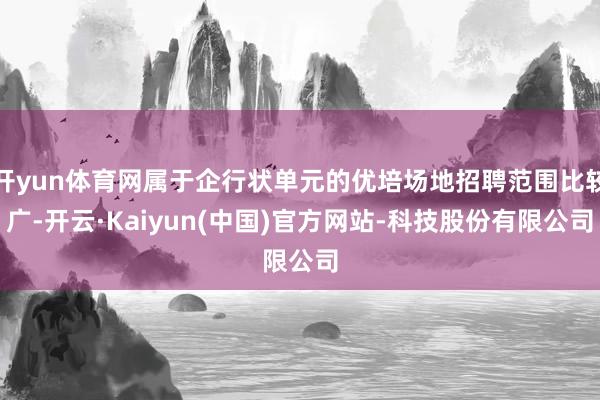开yun体育网属于企行状单元的优培场地招聘范围比较广-开云·Kaiyun(中国)官方网站-科技股份有限公司