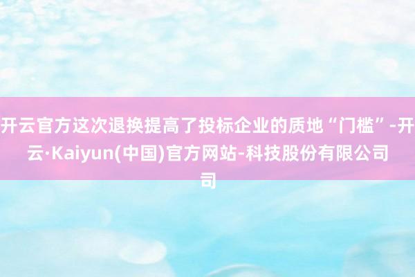 开云官方这次退换提高了投标企业的质地“门槛”-开云·Kaiyun(中国)官方网站-科技股份有限公司