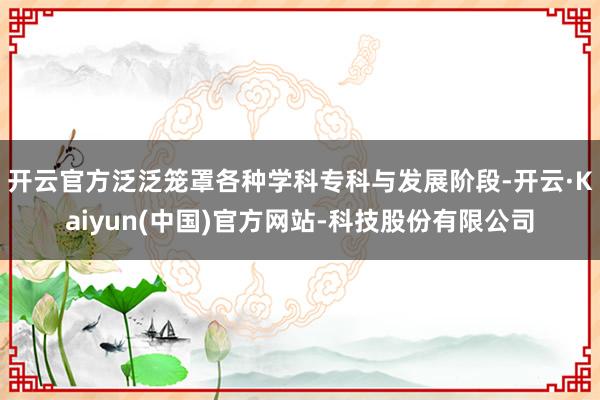 开云官方泛泛笼罩各种学科专科与发展阶段-开云·Kaiyun(中国)官方网站-科技股份有限公司