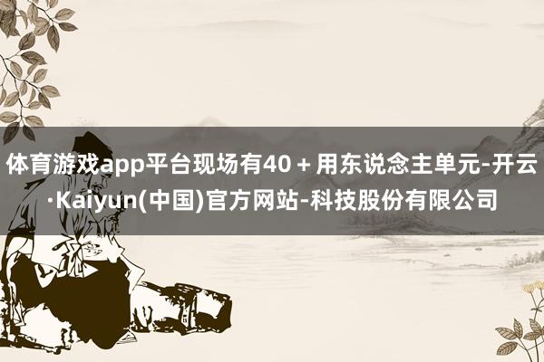 体育游戏app平台现场有40+用东说念主单元-开云·Kaiyun(中国)官方网站-科技股份有限公司