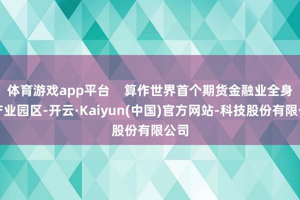 体育游戏app平台 算作世界首个期货金融业全身分产业园区-开云·Kaiyun(中国)官方网站-科技股份有限公司