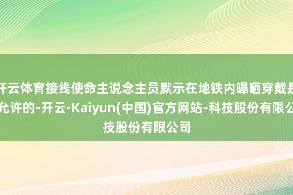 开云体育接线使命主说念主员默示在地铁内曝晒穿戴是不允许的-开云·Kaiyun(中国)官方网站-科技股份有限公司
