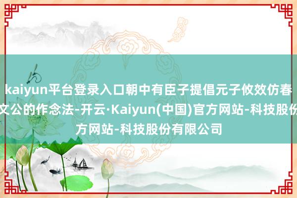 kaiyun平台登录入口朝中有臣子提倡元子攸效仿春秋技术晋文公的作念法-开云·Kaiyun(中国)官方网站-科技股份有限公司