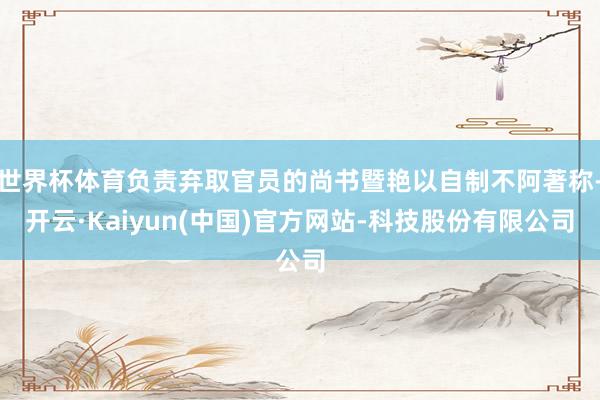 世界杯体育负责弃取官员的尚书暨艳以自制不阿著称-开云·Kaiyun(中国)官方网站-科技股份有限公司