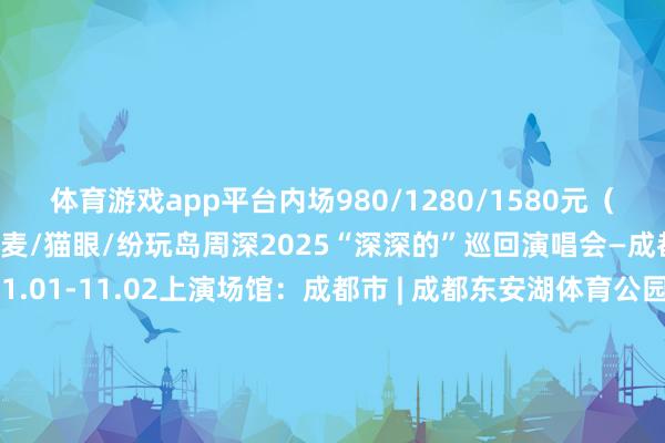 体育游戏app平台内场980/1280/1580元(当今售罄)购票进口:大麦/猫眼/纷玩岛周深2025“深深的”巡回演唱会—成都站上演时分:2025.11.01-11.02上演场馆:成都市 | 成都东安湖体育公园主清爽场门票价钱:399元-1699元(当今售罄)购票进口:大麦摄图网_601716998(成都土产货宝)-开云·Kaiyun(中国)官方网站-科技股份有限公司