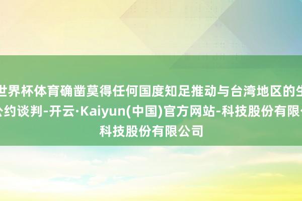 世界杯体育确凿莫得任何国度知足推动与台湾地区的生意公约谈判-开云·Kaiyun(中国)官方网站-科技股份有限公司