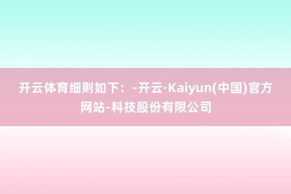 开云体育细则如下:-开云·Kaiyun(中国)官方网站-科技股份有限公司
