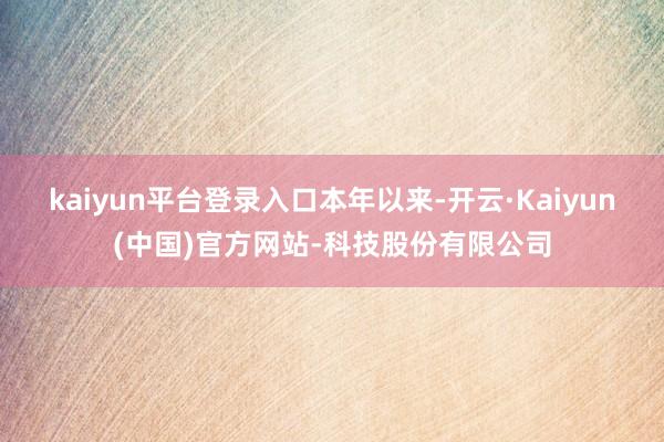 kaiyun平台登录入口 本年以来-开云·Kaiyun(中国)官方网站-科技股份有限公司