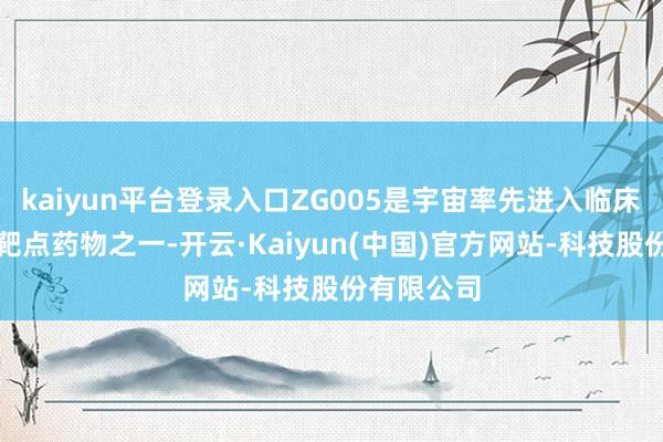 kaiyun平台登录入口ZG005是宇宙率先进入临床计议的同靶点药物之一-开云·Kaiyun(中国)官方网站-科技股份有限公司
