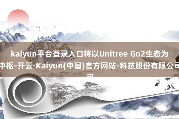 kaiyun平台登录入口将以Unitree Go2生态为中枢-开云·Kaiyun(中国)官方网站-科技股份有限公司