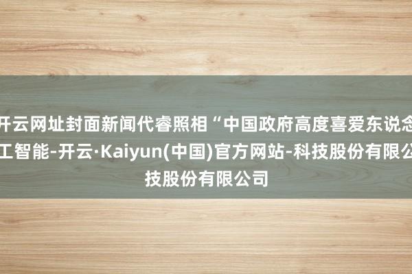 开云网址封面新闻代睿照相“中国政府高度喜爱东说念主工智能-开云·Kaiyun(中国)官方网站-科技股份有限公司