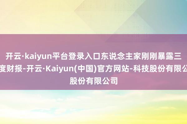 开云·kaiyun平台登录入口东说念主家刚刚暴露三季度财报-开云·Kaiyun(中国)官方网站-科技股份有限公司