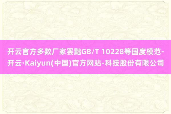 开云官方多数厂家罢黜GB/T 10228等国度模范-开云·Kaiyun(中国)官方网站-科技股份有限公司