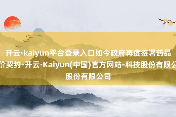 开云·kaiyun平台登录入口如今政府再度签署药品订价契约-开云·Kaiyun(中国)官方网站-科技股份有限公司