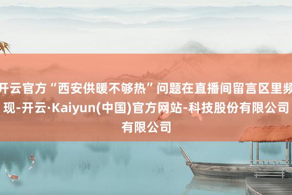 开云官方“西安供暖不够热”问题在直播间留言区里频现-开云·Kaiyun(中国)官方网站-科技股份有限公司