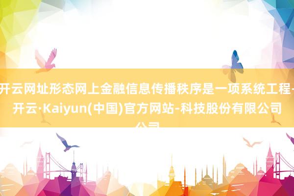 开云网址形态网上金融信息传播秩序是一项系统工程-开云·Kaiyun(中国)官方网站-科技股份有限公司