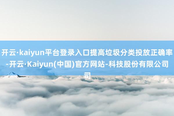 开云·kaiyun平台登录入口提高垃圾分类投放正确率-开云·Kaiyun(中国)官方网站-科技股份有限公司