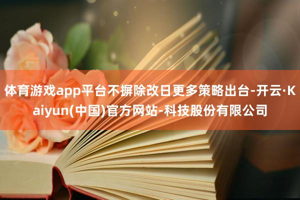 体育游戏app平台不摒除改日更多策略出台-开云·Kaiyun(中国)官方网站-科技股份有限公司