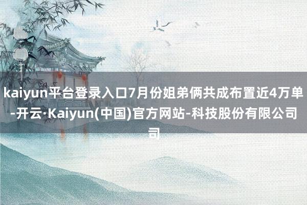 kaiyun平台登录入口7月份姐弟俩共成布置近4万单-开云·Kaiyun(中国)官方网站-科技股份有限公司