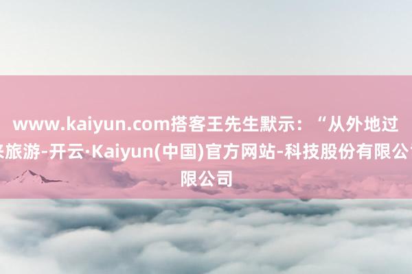 www.kaiyun.com搭客王先生默示:“从外地过来旅游-开云·Kaiyun(中国)官方网站-科技股份有限公司