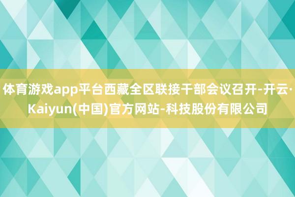 体育游戏app平台西藏全区联接干部会议召开-开云·Kaiyun(中国)官方网站-科技股份有限公司