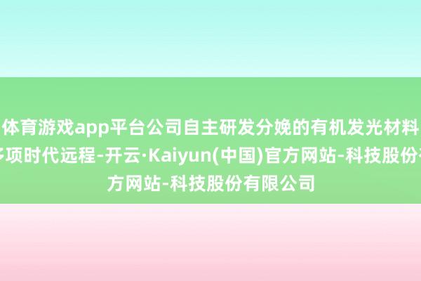 体育游戏app平台公司自主研发分娩的有机发光材料攻克了多项时
