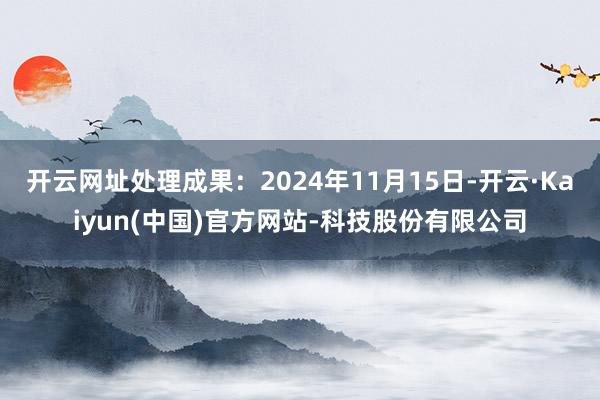 开云网址处理成果:2024年11月15日-开云·Kaiyun(中国)官方网站-科技股份有限公司