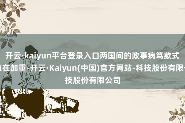 开云·kaiyun平台登录入口两国间的政事病笃款式一直在加重-开云·Kaiyun(中国)官方网站-科技股份有限公司
