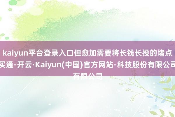 kaiyun平台登录入口但愈加需要将长钱长投的堵点买通-开云·Kaiyun(中国)官方网站-科技股份有限公司