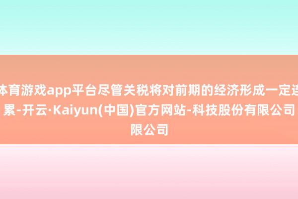 体育游戏app平台尽管关税将对前期的经济形成一定连累-开云·Kaiyun(中国)官方网站-科技股份有限公司