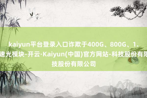 kaiyun平台登录入口诈欺于400G、800G、1.6T高速光模块-开云·Kaiyun(中国)官方网站-科技股份有限公司