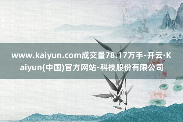 www.kaiyun.com成交量78.17万手-开云·Kaiyun(中国)官方网站-科技股份有限公司