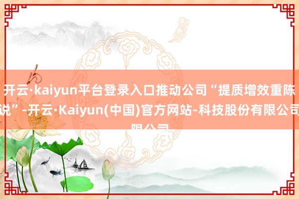开云·kaiyun平台登录入口推动公司“提质增效重陈说”-开云·Kaiyun(中国)官方网站-科技股份有限公司