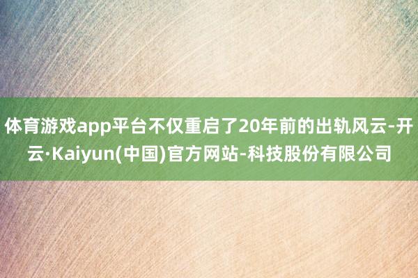 体育游戏app平台不仅重启了20年前的出轨风云-开云·Kaiyun(中国)官方网站-科技股份有限公司