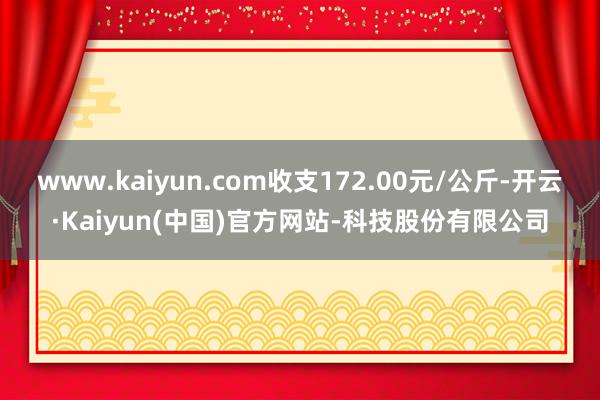 www.kaiyun.com收支172.00元/公斤-开云·Kaiyun(中国)官方网站-科技股份有限公司