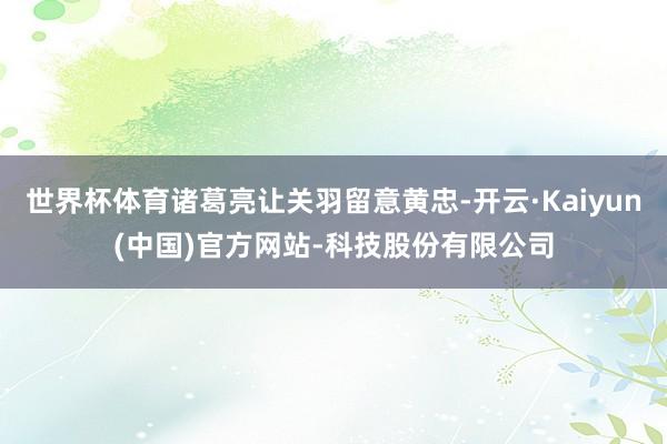 世界杯体育诸葛亮让关羽留意黄忠-开云·Kaiyun(中国)官方网站-科技股份有限公司
