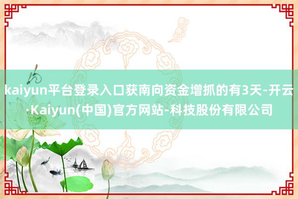 kaiyun平台登录入口获南向资金增抓的有3天-开云·Kaiyun(中国)官方网站-科技股份有限公司