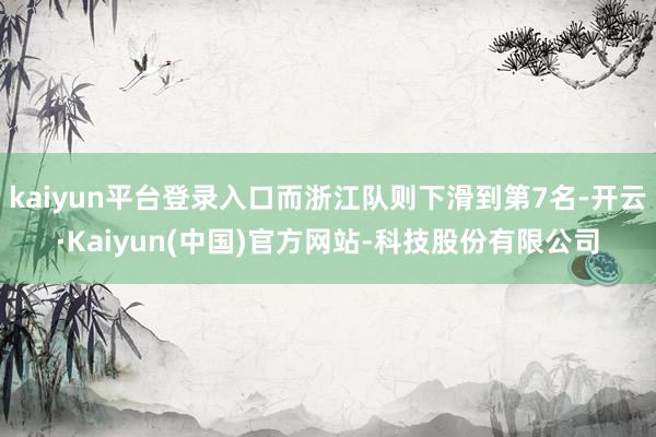 kaiyun平台登录入口而浙江队则下滑到第7名-开云·Kaiyun(中国)官方网站-科技股份有限公司