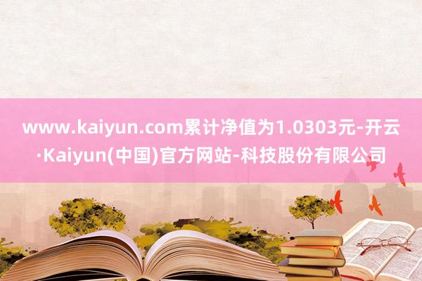 www.kaiyun.com累计净值为1.0303元-开云·Kaiyun(中国)官方网站-科技股份有限公司