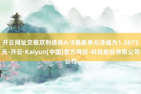 开云网址交银双利债券A/B最新单元净值为1.3875元-开云·Kaiyun(中国)官方网站-科技股份有限公司
