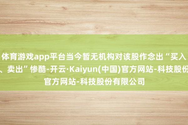 体育游戏app平台当今暂无机构对该股作念出“买入、合手有、卖出”惨酷-开云·Kaiyun(中国)官方网站-科技股份有限公司