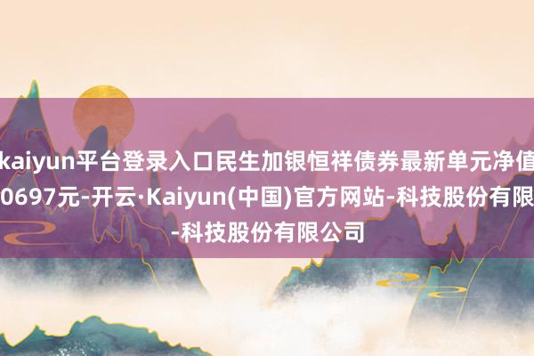 kaiyun平台登录入口民生加银恒祥债券最新单元净值为1.0697元-开云·Kaiyun(中国)官方网站-科技股份有限公司