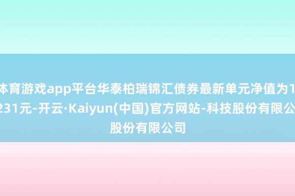 体育游戏app平台华泰柏瑞锦汇债券最新单元净值为1.0231元-开云·Kaiyun(中国)官方网站-科技股份有限公司