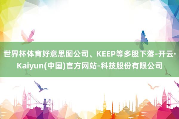 世界杯体育好意思图公司、KEEP等多股下落-开云·Kaiyun(中国)官方网站-科技股份有限公司