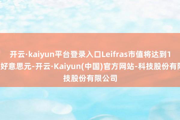 开云·kaiyun平台登录入口Leifras市值将达到1.19亿好意思元-开云·Kaiyun(中国)官方网站-科技股份有限公司