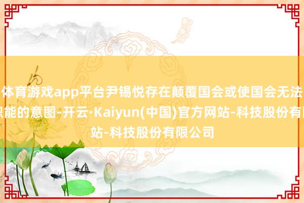 体育游戏app平台尹锡悦存在颠覆国会或使国会无法施展职能的意图-开云·Kaiyun(中国)官方网站-科技股份有限公司