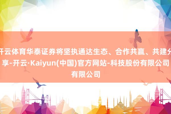 开云体育华泰证券将坚执通达生态、合作共赢、共建分享-开云·Kaiyun(中国)官方网站-科技股份有限公司