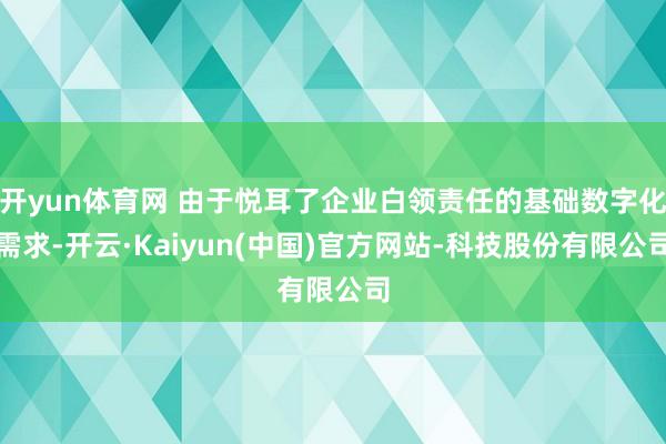 开yun体育网 由于悦耳了企业白领责任的基础数字化需求-开云·Kaiyun(中国)官方网站-科技股份有限公司